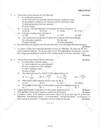 10ELE1s/25

7 a.

:

Choose the correct answers for the following
(04 Marks)
In synchronous generators
A) the field poles are stationary and the armature conductors rotate
B) the armature conductors are stationary and the field poles rotate
C) field and armature both are stationary
D) none of these
A 4-pole, 1200 rpm alternater will generate an emf at a frequency of
B) 50 Hz
C) 40Hz
D) 25 Hz
A) 60 Hz
Full pitch windings have coil span of
B) goo
270'
D) 360"
A) 180"
The current from an alternator is taken out to external load circuit through
B) slip-rings
A) commutator segments
D) solid connectiofl
C) carbon brushes
By means of a neat diagram, describe the main parts of an alternator with their functions.

i)

ii)

iii)

c)

iv)

b.

A 3-phase, 6-pole, star-connected alternator revolves at 1000 rp*. rn. stator nu. ,[o3r]rl'ut)
and 8 conductors per slot. The flux per pole is 0.05 Wb (sinusoidally distributed). Calculate
the voltage generated by the machine if the winding factor is 0.96 line and phase value.
(08 Marks)

8 a.

Choose the correct answers for the following :
ln a three phase induction motor
A) rotor conductors are open circuited
B) rotor conductor are short circuited
C) stator winding is open
D) none of these
The relation between N,. Fand P of three-phase inductor is

il

ii)

A) N.=

iii)
iv)
b.
c.

d.

(04 Marks)

r20

f

B)N,=ry

c)

r=#

D)f=+

When speed ofthe induction motor is zero, its slip is
A) zero
B) 0.s
C) one
D) infinity
The number of slip rings in a three phase wound rotor induction motor is

A)3

c)e

B)4

D)2

Explain the, principle of operation of a three phase induction motor.
(05 Marks)
With the help of neat circuit diagram, explain star-delta stafter.
(06 Marks)
A 3-phase, 6-pole, 50 Hz induction motor has a slip of lo/o at no load. and 3Yo at fuIl load.
Determine: i)synchronous speed ; ii) no-load speed ; iii) full-load speed : iv) frequency of
rotor current at stand still ; v) fiequency of rotor current at full load.
(05 Marks)
**{<{<*

4of4

 
