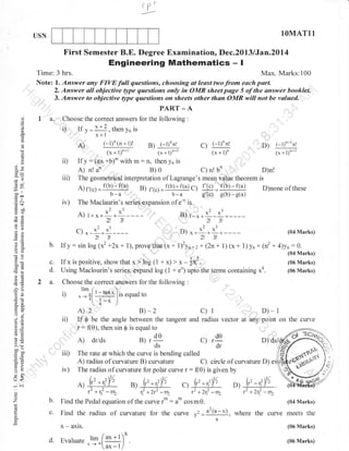 - ^,
(r

lOMATl1

USN

First Semester B.E. Degree Examination, Dec.2013lJan.2Ul4

Engineering Mathematics

-I

Time: 3 hrs.
Max. Marks:100
Note: l. Answer any FIW full questions, choosing at leust twofrom each part.
2. Answer all objective type questions only in OMR sheet page 5 of the answer booklel
3. Answer to objective tlpe questions on sheets other than OMR will not be valued.
PART _ A
o
o
o

1

u.,,.

,Choose
:

L

for the following

the

a

.

ii)

o

3e

If

iii)

-!. >
;n

bo'
troo
.= .a
-l

a=

o()
(g0
ooi
>d

B) (-l)nnl

iv)

y:

C)

(-.rt*i

(x + l)n*1

()

o>
oZ

t,

(-l)n (n + 1)!

A)

ioo
YJO
oC
FO

I

x+l

E

:

3o;;ect.answels

If

(ax +b)- with

(-1)'n!

D)

(x + l)n

1-1)n-rn!

(".

m: n, then y, is

fli

A)

n! an
B)0
C) n! bn
D)n!
The geometriCal interpretation of Lagrange's mean value theorem is

f(b)-f(a) B) f,r.t_f(b)+f(a)C; l''lc)_ f(b)-f(a)
A)f'(c)=g,(c) g(b)-g(a)
b-a
b-a

D)noneof these

The Maclaurin's series expansion of e-' is

2! 3!
,,:3!
C) *- x- * x3
(04 Marks)
D) * *4*d*
2t3!.213!
b. Ify:sinlog (x2 +2x+ l),provethat(x+ l)'yr,+ r+(2n+ 1)(x+ 1)yn+1n2+4)yn:0.
(04 Marks)

c.
d.
2 a.

3.)
oi=

If x ispositive, showthatx> log (1 +x)

(06 Marks)

Using Maclourin's series, expand log (1 + e*) upto the terms containing x
Choose the correct answers for the following

.
i)

(06 Marks)

:

.--..
/,|;J3!I equalto
-+l
lis
" -(
f;-x )
lim

=::
o-X

A)

o:
6:

r"-L*.

2

B)-2

C)

1

D)-1

ii) If $ be the angle between the tangent and radius vector at any point on the curve

alE

r = (e), then sin $ is equal to

!o

A)

5.e
boo
-50
o=

iii)

9O

tr>

iv)

o

L.)<
o
o

z

=
L

o

b.
c.

C) ,do
'dr

l'-tY

,2*rl-rr2

s1 ''*,lY'
'rl*x'-rr,

ct ? *,,'Y
'11

t

+

z -rt2

,t : a' cosm0.
Find the radius of curvature for the curve v2=d9:*),
x
-

D) dsl

:

Find the Pedal equation of the curve

x
d.

gt.do
'ds

The rate at which the curve is bending called
A) radius of curvature B) curvature
C) circle of curvature D)
The radius of curvature for polar curve r (e) is given by

A)
'

,i 6i

drlds

axis.

lim (ax + t )x.
Evaluate*--*(.ax-l)

(04 Marks)

where the curve meets the
(06 Marks)
(06 Marks)

 