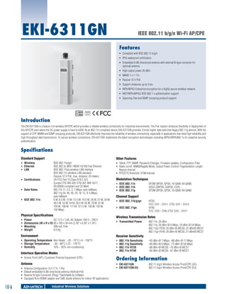 EKI-6311GN

IEEE 802.11 b/g/n Wi-Fi AP/CPE
Features
ƒƒ Compliant with IEEE 802.11 b/g/n
ƒƒ IP55 waterproof certification
ƒƒ Embedded 8 dBi directional antenna with external N-type connector for
optional antenna
ƒƒ High output power 26 dBm
ƒƒ MIMO 1 x 1 11n
ƒƒ Passive 12 V PoE
ƒƒ Support distances up to 5 km
ƒƒ WPA/WPA2-Enterprise encryption for a highly secure wireless network
ƒƒ WEP/WPA/WPA2/ IEEE 802.1 x authentication support
ƒƒ Spanning Tree and IGMP snooping protocol support

RoHS

COMPLIANT
2002/95/EC

Introduction
The EKI-6311GN is a feature rich wireless AP/CPE which provides a reliable wireless connectivity for industrial environments. The PoE injector enhances flexibility in deployment of
this AP/CPE even where the DC power supply is hard to fulfill. As an 802.11n compliant device, EKI-6311GN provides 3 times higher data rates than legacy 802.11g devices. With the
support of STP, WMM and IGMP snooping protocols, EKI-6311GN effectively improves the reliability of wireless connectivity, especially in applications that need high reliability and
high throughput data transmission. To secure wireless connections, EKI-6311GN implements the latest encryption technologies including WPA2/WPA/802.1x for powerful security
authentication.

Specifications
Standard Support

Other Features

ƒƒ Wireless 	
ƒƒ Ethernet 	
ƒƒ LAN	

IEEE 802.11b/g/n
IEEE 802.3u MDI / MDIX 10/100 Fast Ethernet
IEEE 802.11b/g wireless LAN interface
IEEE 802.11n wireless LAN standard
Passive 12 V PoE, max. distance: 20 meters
US FCC Part 15 Class B & C & E
Europe ETSI 300 328, ETSI 301 489-1&17,
EN 60950 compliant and CE Mark
802.11b 11, 5.5, 2, 1 Mbps, auto-fallback,
802.11g 54, 48, 36, 24, 18, 12, 9, 6 Mbps,
auto-fallback
6 M, 6.5 M, 13 M, 13.5 M, 19.5 M, 26 M, 27 M, 39 M,
40.5 M, 53 M, 54 M, 58.5 M, 65 M, 78 M, 81 M,
104 M, 108 M, 117 M, 121.5 M, 130 M, 135 M,
150 Mbps

ƒƒ Certifications	
ƒƒ Data Rates	
ƒƒ IEEE 802.11n: 	

Physical Specifications
ƒƒ
ƒƒ
ƒƒ
ƒƒ

Power 	
DC 12 V / 1.0A; AC Adapter 100 V ~ 240 V
Dimensions (W x H x D)	60 x 165 x 34 mm (2.36" x 6.50" x 1.34")
Mounting	
DIN-rail, Pole
Weight 	
0.5 Kg

ƒƒ Telnet, FTP, SNMP, Password Changes, Firmware updates, Configuration Files
ƒƒ Radio on/off, WMM/Regatta Mode, Output Power Control, Fragmentation Length,
Beacon Interval
ƒƒ RTS/CTS threshold, DTIM Interval

Modulation Techniques
ƒƒ IEEE 802.11n 	
ƒƒ IEEE 802.11b	
ƒƒ IEEE 802.11g 	

Channel Support
ƒƒ IEEE 802.11b/g/gn	
ƒƒ IEEE 802.11gn 	

HT20 	
FCC: CH1 ~ CH11; 	ETSI: CH1 ~ CH13
HT40
FCC: CH3 ~ CH9; ETSI: CH3 ~ CH11

Wireless Transmission Rates
ƒƒ Transmitted Power	

Environment

ƒƒ
ƒƒ
ƒƒ
ƒƒ

802.11b: 26 dBm
802.11g: 26 dBm @ 6 Mbps, 24 dBm @ 54 Mbps
802.11gn HT20: 26 dBm @ MCS0, 22 dBm@ MCS7
802.11gn HT40: 26 dBm @ MCS0, 21 dBm@ MCS7

Receiver Sensitivity

ƒƒ Operating Temperature 	Non Heater : -20 ~ 70°C (-4 ~ 158°F)
ƒƒ Storage Temperature	 -30 ~ 80°C (-22 ~ 176°F)
ƒƒ Humidity 	
10% ~ 95% non-condensing

Interface Operation Modes
ƒƒ Access Point (AP) / Customer Premise Equipment (CPE)

Antenna
ƒƒ
ƒƒ
ƒƒ
ƒƒ

10-6

OFDM (BPSK, QPSK, 16-QAM, 64-QAM)
DSSS (DBPSK, DQPSK, CCK)
OFDM (BPSK, QPSK, 16-QAM, 64-QAM)	

Antenna Configuration 1x1 (1 Tx, 1 Rx)
Default embedded 8 dBi directional antenna (Vertical-Pol)
Reserve N-type Connector (Plug) *Switchable by software
Equipped N-to-RSMA adaptor and 5dBi dipole antenna for indoor AP applications.

Industrial Wireless Solutions

802.11b Sensitivity 	
802.11g Sensitivity 	
802.11n HT20	
802.11n HT40	

-93 dBm @ 1 Mbps; -88 dBm @ 11 Mbps
-89 dBm @ 6 Mbps; -73 dBm @ 54 Mbps
-88 dBm @ MCS0; -70 dBm @ MCS7
-84 dBm @ MCS0; -67 dBm @ MCS7

Ordering Information
ƒƒ EKI-6311GN	
ƒƒ EKI-6311GN-EU	

802.11 b/g/n Wireless Access Point/CPE (US)
802.11 b/g/n Wireless Access Point/CPE (EU)

 