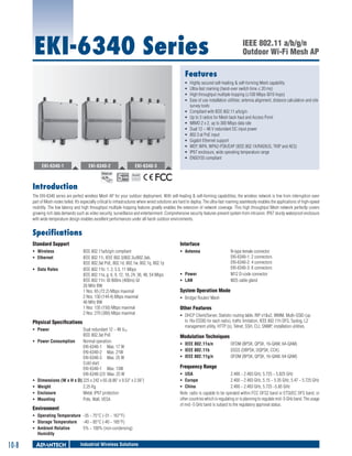 EKI-6340 Series

IEEE 802.11 a/b/g/n
Outdoor Wi-Fi Mesh AP

Features
ƒƒ
ƒƒ
ƒƒ
ƒƒ
ƒƒ
ƒƒ
ƒƒ
ƒƒ
ƒƒ
ƒƒ
ƒƒ
ƒƒ
ƒƒ

EKI-6340-1

EKI-6340-2

Highly secured self-healing & self-forming Mesh capability
Ultra-fast roaming (hand-over switch time ≤ 20 ms)
High throughput multiple hopping (≥100 Mbps @10 hops)
Ease of use installation utilities: antenna alignment, distance calculation and site
survey tools
Compliant with IEEE 802.11 a/b/g/n
Up to 3 radios for Mesh back haul and Access Point
MIMO 2 x 2, up to 300 Mbps data rate
Dual 12 ~ 48 V redundant DC input power
802.3 at PoE input
Gigabit Ethernet support
WEP, WPA, WPA2-PSK/EAP (IEEE 802.1X/RADIUS, TKIP and AES)
IP67 enclosure, wide operating temperature range
EN50155 compliant

EKI-6340-3
RoHS

COMPLIANT
2002/95/EC

Introduction
The EKI-6340 series are perfect wireless Mesh AP for your outdoor deployment. With self-healing & self-forming capabilities, the wireless network is free from interruption even
part of Mesh nodes failed. It’s especially critical to infrastructures where wired solutions are hard to deploy. The ultra-fast roaming seamlessly enables the applications of high-speed
mobility. The low latency and high throughput multiple hopping features greatly enables the extension of network coverage. This high throughput Mesh network perfectly covers
growing rich data demands such as video security, surveillance and entertainment. Comprehensive security features prevent system from intrusion. IP67 sturdy waterproof enclosure
with wide-temperature design enables excellent performances under all harsh outdoor environments.

Specifications
Standard Support

Interface

ƒƒ Wireless	
ƒƒ Ethernet 	

IEEE 802.11a/b/g/n compliant
IEEE 802.11i, IEEE 802.3/802.3u/802.3ab,
IEEE 802.3at PoE, 802.1d, 802.1w, 802.1q, 802.1p
IEEE 802.11b: 1, 2, 5.5, 11 Mbps
IEEE 802.11a, g: 6, 9, 12, 18, 24, 36, 48, 54 Mbps
IEEE 802.11n: @ 800ns (400ns) GI
20 MHz BW
1 Nss: 65 (72.2) Mbps maximal
2 Nss: 130 (144.4) Mbps maximal
40 MHz BW
1 Nss: 135 (150) Mbps maximal
2 Nss: 270 (300) Mbps maximal

ƒƒ Data Rates	

Physical Specifications
ƒƒ Power 	
ƒƒ

ƒƒ
ƒƒ
ƒƒ
ƒƒ

Dual redundant 12 ~ 48 VDC
IEEE 802.3at PoE
Power Consumption	
Normal operation:
EKI-6340-1 Max. 17 W
EKI-6340-2 Max. 21W
EKI-6340-3 Max. 25 W
Cold start:
EKI-6340-1 Max. 13W
EKI-6340-2/3 Max. 25 W
Dimensions (W x H x D)	225 x 242 x 65 (8.86" x 9.53" x 2.56")	
Weight 	
2.25 Kg
Enclosure 	
Metal, IP67 protection
Mounting	
Pole, Wall, VESA

Environment
ƒƒ Operating Temperature	 -35 ~ 75°C (-31 ~ 167°F)
ƒƒ Storage Temperature	 -40 ~ 85°C (-40 ~ 185°F)
ƒƒ Ambient Relative 	
5% ~ 100% (non-condensing)
Humidity

10-8

Industrial Wireless Solutions

ƒƒ Antenna 	

ƒƒ Power 	
ƒƒ LAN 	

N-type female connector
EKI-6340-1: 2 connectors
EKI-6340-2: 4 connectors
EKI-6340-3: 6 connectors
M12 D-code connector
M25 cable gland

System Operation Mode
ƒƒ Bridge/ Router/ Mesh

Other Features
ƒƒ DHCP Client/Server, Statistic routing table, RIP v1&v2, WMM, Multi-SSID (up
to 16x ESSID for each radio), traffic limitation, IEEE 802.11h DFS, Syslog, L2
management utility, HTTP (s), Telnet, SSH, CLI, SNMP, installation utilities.

Modulation Techniques
ƒƒ IEEE 802.11a/n	
ƒƒ IEEE 802.11b	
ƒƒ IEEE 802.11g/n 	

OFDM (BPSK, QPSK, 16-QAM, 64-QAM)
DSSS (DBPSK, DQPSK, CCK)
OFDM (BPSK, QPSK, 16-QAM, 64-QAM)	

Frequency Range
ƒƒ USA 	
2.400 ~ 2.483 GHz, 5.725 ~ 5.825 GHz
ƒƒ Europe 	
2.400 ~ 2.483 GHz, 5.15 ~ 5.35 GHz, 5.47 ~ 5.725 GHz
ƒƒ China 	
2.400 ~ 2.483 GHz, 5.725 ~5.85 GHz
Note: radio is capable to be operated within FCC DFS2 band or ETSI/EC DFS band, or
other countries which is regulating or is planning to regulate mid -5 GHz band. The usage
of mid -5 GHz band is subject to the regulatory approval status.

 