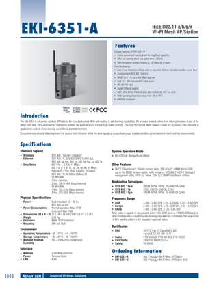 EKI-6351-A

IEEE 802.11 a/b/g/n
Wi-Fi Mesh AP/Station
Features
Unique features of EKI-6351-A
ƒƒ Highly secured self-healing & self-forming Mesh capability
ƒƒ Ultra-fast roaming (hand-over switch time ≤ 20 ms)
ƒƒ High throughput multiple hopping (≥ 100 Mbps @ 10 hops)
Common features:
ƒƒ Ease of use installation utilities: antenna alignment, distance calculation and site survey tools
ƒƒ Compliant with IEEE 802.11a/b/g/n
ƒƒ MIMO 2 x 2 11n, up to 300 Mbps data rate
ƒƒ Dual 12 ~ 48 V redundant DC input power
ƒƒ 802.3at PoE input
ƒƒ Gigabit Ethernet support
ƒƒ WEP, WPA, WPA2-PSK/EAP (IEEE 802.1X/RADIUS, TKIP and AES)
ƒƒ Wide operating temperature range from -35 to 75°C
ƒƒ EN50155 compliant

RoHS

COMPLIANT
2002/95/EC

Introduction
The EKI-6351-A are perfect wireless AP/stations for your deployment. With self-healing & self-forming capabilities, the wireless network is free from interruption even if part of the
Mesh node fails. Ultra-fast roaming seamlessly enables the applications to achieve high-speed mobility. This high throughput Mesh network covers the increasing data demands of
applications such as video security, surveillance and entertainment.
Comprehensive security features prevent the system from intrusion whilst the wide operating temperature range enables excellent performances in harsh outdoor environments.

Specifications
Standard Support

System Operation Mode

ƒƒ Wireless	
ƒƒ Ethernet 	

IEEE 802.11a/b/g/n compliant
IEEE 802.11i, IEEE 802.3/802.3u/802.3ab,
IEEE 802.3at PoE, 802.1d, 802.1w, 802.1q, 802.1p
802.11b: 1, 2, 5.5, 11 Mbps
802.11a, g: 6, 9, 12, 18, 24, 36, 48, 54 Mbps
Passive 15 V PoE, max. distance: 20 meters
IEEE 802.11n: @ 800ns (400ns) GI
20 MHz BW
1 Nss: maximal
2 Nss: 130 (144.4) Mbps maximal
40 MHz BW
1 Nss: 135 (150) Mbps maximal
2 Nss: 270 (300) Mbps maximal

ƒƒ Data Rates	

Physical Specifications
ƒƒ Power 	
ƒƒ
ƒƒ
ƒƒ
ƒƒ
ƒƒ

Dual redundant 12 ~ 48 VDC
IEEE 803.2at PoE
Power Consumption	
Normal operation: Max. 17 W
Cold start: Max. 13W
Dimensions (W x H x D)	37 x 140 x 95 mm (1.46" x 5.51" x 3.74")	
Weight 	
0.63 Kg
Enclosure 	
Metal, IP30 protection
Mounting	
DIN-rail, Wall

Environment
ƒƒ Operating Temperature	 -35 ~ 75°C (-31 ~ 167°F)
ƒƒ Storage Temperature	 -40 ~ 85°C (-40 ~ 185°F)
ƒƒ Ambient Relative 	
5% ~ 100% (non-condensing)
Humidity

Interface
ƒƒ Antenna 	
ƒƒ Power 	
ƒƒ LAN 	

10-10

2 x RSMA connector
Terminal block
RJ45

Industrial Wireless Solutions

ƒƒ EKI-6351-A - Bridge/Router/Mesh

Other Features
ƒƒ DHCP Client/Server*, Statistic routing table*, RIP v1&v2*, WMM, Multi-SSID
(up to 16x ESSID for each radio), traffic limitation, IEEE 802.11h DFS, Syslog,L2
management utility, HTTP (s), Telnet, SSH, CLI, SNMP, installation utilities.

Modulation Techniques
ƒƒ IEEE 802.11a/n 	
ƒƒ IEEE 802.11b	
ƒƒ IEEE 802.11g/n 	

OFDM (BPSK, QPSK, 16-QAM, 64-QAM)
DSSS (DBPSK, DQPSK, CCK)
OFDM (BPSK, QPSK, 16-QAM, 64-QAM)	

Frequency Range
ƒƒ USA 	
2.400 ~ 2.483 GHz, 5.15 ~ 5.25GHz, 5.725 ~ 5.825 GHz
ƒƒ Europe 	
2.400 ~ 2.483 GHz, 5.15 ~ 5.35 GHz, 5.47 ~ 5.725 GHz
ƒƒ China 	
2.400 ~ 2.483 GHz, 5.725 ~5.85 GHz
Note: radio is capable to be operated within FCC DFS2 band or ETSI/EC DFS band, or
other countries which is regulating or is planning to regulate mid -5 GHz band. The usage of mid
-5 GHz band is subject to the regulatory approval status.

Certificates
ƒƒ EMC 	
ƒƒ Radio 	
ƒƒ Rail Traffic 	
ƒƒ Safety 	

US FCC Part 15 Class B & C & E,
Europe ETSI 301 489-1&17
ETSI 300 328, ETSI 301 893, FCC 15.247
EN50155, EN50121-1/-4
EN 60950

Ordering Information
ƒƒ EKI-6351-A	
ƒƒ EKI-6351-U	

802.11 a/b/g/n Wi-Fi Mesh AP/Station
802.11 a/b/g/n Wi-Fi Mesh AP/Station (EU)

 