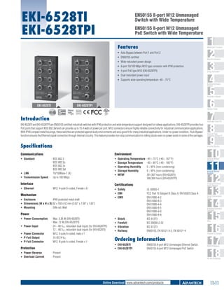 EKI-6528TI
EKI-6528TPI

EN50155 8-port M12 Unmanaged
Switch with Wide Temperature
EN50155 8-port M12 Unmanaged
PoE Switch with Wide Temperature

Features

1
2
3
4
5
6
7
8
9
10
11
12
13
14
15
16
17
18

WebAccess+ Solutions

ƒƒ Auto Bypass between Port 1 and Port 2
ƒƒ 	EN50155 certified
ƒƒ 	 ide redundant power design
W
ƒƒ 	 -port 10/100 Mbps M12 type connector with IP40 protection
8
ƒƒ 	 -port PoE type M12 (EKI-6528TPI)
4
ƒƒ Dual redundant power input
ƒƒ 	 upports wide operating temperature -40 ~ 75°C
S

Machine Automation

Energy Automation

Building Automation
Systems

Automation Software

EKI-6528TI

EKI-6528TPI

Operator Panels

RoHS

COMPLIANT
2002/95/EC

Introduction

Automation Panel PCs

EKI-6528TI and EKI-6528TPI are EN50155 certified industrial switches with IP40 protection and wide temperature support designed for railway applications. EKI-6528TPI provides four
PoE ports that support IEEE 802.3af and can provide up to 15.4 watts of power per port. M12 connectors ensure highly reliable connectivity for industrial communication applications.
With IP40 compact metal housings, these switches are protected against dusty environments and are a good fit for many industrial applications. Under no-power condition, 'Auto Bypass'
function ensures the Ethernet signal connection through internal circuitry. This feature provides non-stop communication to rolling stocks even no power exists in some of the carriages.

Industrial Panel
Computers & Panel PC

Specifications

Industrial Monitors

Environment

Communications
ƒƒ Standard	

ƒƒ LAN	
ƒƒ Transmission Speed	

ƒƒ
ƒƒ
ƒƒ
ƒƒ
ƒƒ

IEEE 802.3
IEEE 802.3u
IEEE 802.3x
IEEE 802.3af
10/100Base-T (X)
Up to 100 Mbps

Interface
ƒƒ Ethernet 	

Operating Temperature	 -40 ~ 75°C (-40 ~ 167°F)
Storage Temperature	 -40 ~ 85°C (-40 ~ 185°F)
Operating Humidity	
5 ~ 95% (non-condensing)
Storage Humidity	
0 ~ 95% (non-condensing)
MTBF	
391,307 hours (EKI-6528TI)
348,384 hours (EKI-6528TPI)

ƒƒ Safety	
ƒƒ EMI	
ƒƒ EMS	

Mechanism
ƒƒ Enclosure	
IP40 protected metal shell
ƒƒ Dimensions (W x H x D)	92 x 180 x 42 mm (3.62" x 7.08" x 1.65")
ƒƒ Mounting	
DIN-rail, Wall

Power
ƒƒ Power Consumption	
ƒƒ Power Input 	
ƒƒ Power Connector	
ƒƒ P-Fail Output	
ƒƒ P-Fail Connector	

Max. 3.36 W (EKI-6528TI)
Max. 72 W (EKI-6528TPI)
24 ~ 48 VDC, redundant dual inputs (for EKI-6528TPI)
12 ~ 48 VDC, redundant dual inputs (for EKI-6528TI)
M12, 5-pole A-coded, male x 1
1A @ 24 VDC
M12, 8-pole A-coded, Female x 1

Protection
ƒƒ Power Reverse	
ƒƒ Overload Current	

ƒƒ
ƒƒ
ƒƒ
ƒƒ

Shock	
Freefall	
Vibration	
Railway	

UL 60950-1
FCC Part 15 Subpart B Class A, EN 55022 Class A
EN 61000-4-2
EN 61000-4-3
EN 61000-4-4
EN 61000-4-5
EN 61000-4-6
EN 61000-4-8
IEC 61373
IEC 60068-2-32
IEC 61373
EN50155, EN 50121-3-2, EN 50121-4

Ordering Information
ƒƒ EKI-6528TI 	
ƒƒ EKI-6528TPI 	

Industrial Ethernet
Solutions

Serial Device Servers
and IP Gateways

Certifications

M12, 4-pole D-coded, Female x 8

Industrial Wireless
Solutions

EN50155 8-port M12 Unmanaged Ethernet Switch
EN50155 8-port M12 Unmanaged PoE Switch

Present
Present

Serial Communication
Cards

Embedded Automation
Computers

PACs

Compact PCI Systems

M2M I/O Modules

RS-485 I/O Modules

Online Download www.advantech.com/products

11-11

 