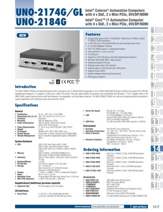 UNO-2174G/GL
UNO-2184G

Intel® Celeron® Automation Computers
with 4 x GbE, 2 x Mini PCIe, DVI/DP/HDMI
Intel® Core™ i7 Automation Computer
with 4 x GbE, 2 x Mini PCIe, DVI/DP/HDMI
Features

NEW

1
2
3
4
5
6
7
8
9
10
11
12
13
14
15
16
17
18

WebAccess+ Solutions

ƒƒ Onboard Intel Celeron 847E 1.1GHz/807UE 1.0GHz/Core i7-2655LE 2.2GHz/
i7-3555LE 2.5GHz processors
ƒƒ 2 x RS-232 and 2 x RS-232/422/485 ports with automatic flow control
ƒƒ 4 x 10/100/1000Base-T Ethernet
ƒƒ DVI-I, DP, HDMI support 2 x independent displays
ƒƒ Audio with Mic in, Line in, Line out
ƒƒ 6 x USB ports
ƒƒ Supports 2 x PCI-104 plug-in card with daughterboard expansion
ƒƒ Windows® WES 2009, WES 7 ready solution
ƒƒ External accessible CFast slot
ƒƒ Onboard system status LED indicators
ƒƒ Supports wake on LAN and boot from LAN function
ƒƒ Supports Power eSATA
ƒƒ Isolation between chassis and power ground
ƒƒ IP40 ingress protection

Machine Automation

Energy Automation

Building Automation
Systems

Automation Software

Operator Panels

Introduction

Automation Panel PCs

The UNO-2184G/2174G/GL are high-performance Intel 3rd generation Core i7-3555LE/Intel 2nd generation core i7-2655LE/847E/807UE grade controllers that support PCI-104 with
daughterboard expansion, 3 x display, 6 x USB, and 2 x Mini PCIe socket. They also feature WLAN, 3G expansion and compatibility with Windows 7. The 4 x Gigabit LANs on the
UNO-2184G support teaming function with fault tolerance, link aggregation, and load balance features. The UNO-2184G/2174G/GL are high end computing platforms designed to
support applications with tremendous data volume and 3D content.

Industrial Panel
Computers & Panel PC

Specifications

Industrial Monitors

ƒƒ Serial Port Speed	

General
ƒƒ
ƒƒ
ƒƒ
ƒƒ
ƒƒ

Certification	
Dimensions (W x D x H)	
Enclosure	
Mounting	
Power Consumption	

ƒƒ
ƒƒ
ƒƒ
ƒƒ
ƒƒ

Power Requirements	
Weight	
OS Support	
System Design 	
Remote Management 	

CE, UL, CCC, FCC, C-Tick, BSMI
255 x 152 x 69 mm (10" x 6.0" x 2.7")
Aluminum
DIN-rail, Wallmount, VESA
UNO-2174G/GL: 30 W/ 20 W (Typical)
UNO-2184G: 40 W (Typical)
9 ~ 36 VDC (e.g +24V @ 3A) (Min. 72W), AT/ATX
3.0 kg
Windows XP/7, WES7, WES-2009, Linux
Fanless with no internal cabling (except COM3/COM4)
Built-in Advantech DiagAnywhere agent on WES2009 /
WES7	

System Hardware
ƒƒ CPU	

ƒƒ Memory	
ƒƒ Indicators	
ƒƒ Keyboard/Mouse	
ƒƒ PC/104 Slot	
ƒƒ Storage	
ƒƒ
ƒƒ
ƒƒ
ƒƒ

Display	
Audio	
Watchdog Timer	
Mini PCIe Expansion	

UNO-2174G: Intel Celeron 847E 1.1GHz
UNO-2174GL: Intel Celeron 807UE 1.0GHz
UNO-2184G: Intel Core i7-3555LE 2.5GHz/i7-2655LE
2.2GHz
UNO-2174G/GL: 4 GB DDR3 SDRAM built-in
UNO-2184G: 4 GB/8 GB DDR3 SDRAM built-in
LEDs for Power, battery, LAN (Active, Status) and Serial
(Tx, Rx)
1 x PS/2
PCI-104 slot, supports +5 & 3.3V power
CF: 1 x CFast slot
HDD: One built-in 2.5" SATA HDD bracket
(Optional 2 x HDD Bracket Kit)
1 x DVI-I, 1 x HDMI, 1 x DP (2 x independent displays)
Mic in, Line in, Line out
Programmable 256 levels timer interval, from 1 to 255 sec
2 x Mini PCIe slots with 1 x SIM card

Daughterboard (Additional purchase required)
ƒƒ Expansion Slot

	

PCI-104 support (+5 & 3.3V power)

I/O Interfaces
ƒƒ Serial Ports	

2 x RS-232, 2 x RS-232/422/485 with DB9 		
connectors; automatic RS-485 data flow control

ƒƒ LAN	
ƒƒ USB Ports	

RS-232: 50 ~ 115.2 kbps
RS-422/485: 50 ~ 115.2 kbps (Max.)
4 x 10/100/1000Base-T RJ-45 ports 		
Supports AMT (UNO-2184G only), wake on LAN and
built-in boot ROM in flash BIOS
6 x USB (only UNO-2184G-D64E supports 2 x USB3.0)

Industrial Ethernet
Solutions

Environment
ƒƒ Humidity	
95% @ 40°C (non-condensing)
ƒƒ Operating Temperature	 -10 ~ 60°C (14 ~ 140°F) @ 5 ~ 85% RH. (with air flow)
ƒƒ Shock Protection	
IEC 60068-2-27
ƒƒ Vibration Protection	

CompactFlash: 50 G @ wall mount, half sine, 11 ms
HDD: 20 G @ wall mount, half sine, 11 ms
IEC 60068-2-64 (Random 1 Oct./min, 1hr/axis.)
CompactFlash: 2 Grms @ 5 ~ 500 Hz,
HDD: 1 Grms @ 5 ~ 500 Hz

Ordering Information

Serial Device Servers
and IP Gateways

Serial Communication
Cards

Intel Core i7-2655LE 2.2 GHz, 4 GB RAM Automation
Computer
Intel Core i7-2655LE 2.2 GHz, 8 GB RAM Automation
Computer
Intel Core i7-3555LE 2.5GHz, 4 GB RAM Automation
Computer
Intel Celeron 847 1.1 GHz, 4 GB RAM Automation
Computer
Intel Celeron 807UE 1.0 GHz, 4 GB RAM Automation
Computer

Embedded Automation
Computers

UNO-FPM21-AE 	
EWM-W138H01E	
1750006043
	
1750002842
	
PCLS-DIAGAW10 	
UNO-PCM24-AE 	

UNO-2000 series VESA mount kit
Mini PCIe card for WLAN
Wi-Fi cable 15CM
Antenna for Wi-Fi
Advantech Remote Monitoring & Diagnosis Utility
2 x PCI-104 expansion board

M2M I/O Modules

9656EWMG00E 	
UNO-2184HD-AE 	

Half size to full size Mini PCIe bracket
2 x HDD Bracket accessory kit for UNO-2184G/2174G

ƒƒ UNO-2184G-D44E	
ƒƒ UNO-2184G-D45E	
ƒƒ UNO-2184G-D64E	
ƒƒ UNO-2174G-C54E	
ƒƒ UNO-2174GL-C44E	

Accessories
ƒƒ
ƒƒ
ƒƒ
ƒƒ
ƒƒ
ƒƒ
ƒƒ
ƒƒ

Industrial Wireless
Solutions

Online Download www.advantech.com/products

PACs

Compact PCI Systems

RS-485 I/O Modules

14-17

 