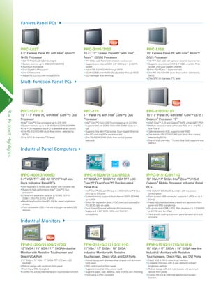 Fanless Panel PCs

PPC-L62T

PPC-3100/3120

PPC-L158

• 6.5” TFT VGA LCD (LED Backlight)
• System memory up to 2GB DDR3 SDRAM
• Aluminum front bezel
• Dual Gigabit LAN support;
• One CFast socket
• Adjust RS-232/422/485 through BIOS

• TFT SVGA LED Panel with resistive touchscreen
• Supports one internal SATA 2.5” HDD and 1 x mSATA
socket
• Adjust RS-232/422/485 through BIOS
• COM1/COM2 pin9 RI/5V/12V adjustable through BIOS
• LED backlight Auto dimming

• 15” TFT XGA LCD with optional resistive touchscreen
• Supports one internal SATA 2.5” HDD, one Mini PCIe
socket, and Dual Gigabit Ethernet
• Either PCI/PCIe x 1 expansion slot
• One RS-232/422/485 (Auto-flow control, selected by
BIOS)
• One GPIO (8 channels, TTL level)

PPC-157/177

PPC-179

PPC-6150/6170

• Intel® Core™2 Duo processor up to 2.16 GHz
• System memory up to 4 GB 667 MHz DDR2 SODIMM
• One PCIe expansion slot (PCI is available as an option)
• One RS-232/422/485 (Auto-flow control, selected by
BIOS)
• One GPIO (8 channels, TTL level)

• Intel® Core™2 Duo LGA775 processor up to 3.0 GHz
• Supports 240-pin DDR3 1333/1066 DIMM x2 Up to 4
GB
• Supports One Mini PCIe socket, Dual Gigabit Ethernet
• One PCI and one PCIe expansion slot
• One RS-232/422/485 (Auto-flow control, jumperselected)

• Intel® Core™ i3, i5 and Celeron® 847E + Intel QM77 PCH
• Multiple expansion slots either one PCIe x4 or one PCI +
one PCIe x1
• Optional second HDD, supports Intel RAID
• One isolated RS-232/422/485 port (Auto-flow control,
selected by BIOS)
• One GPIO(8 channels, TTL) and Dual GbE, supports Intel
AMT8.0

IPPC-4001D/4008D

IPPC-6192A/6172A/6152A

IPPC-9151G/9171G

5.7” VGA TFT LCD 4U 19”/19” Half-size
Rack Industrial Panel PCs

19” SXGA/17” SXGA/15” XGA TFT LCD
Core™2 Quad/Core™2 Duo Industrial
Panel PCs

15” XGA/17” SXGA Intel® Core™ i7/i5/i3
Celeron® Mobile Processor Industrial Panel
PCs

• Intel® Core™ 2 Quad CPU (up to 2.8 GHz)/Core™ 2 Duo
CPU (up to 3.0 GHz)
• System memory supports dual channel DDR3 SDRAM
up to 4GB
• Offers two expansion slots ( PCIE riser card optional) for
PCI (PCIE) add-on cards
• Dual Gigabit Ethernet with Intel vPro technology
• Supports 2 x 2.5” SATA HDDs and RAID 0/1
compatibility

• 15” XGA/17” SXGA LED backlight with low power
consumption
• Front access USB connector, supports 1 xPCIe x1 or 4
(Gen2)
• Heavy-duty stainless steel chassis with aluminum front
panel and IP65 compliance
• Supports dual HDMI, LVDS, VGA displays; 1 x 2.5”SATA II
or III HDD and 1 x CFast
• Hard anodic coating to prevent panel abrasion and acid
corrosion

FPM-2120G/2150G/2170G

FPM-3151G/3171G/3191G

FPM-5151G/5171G/5191G

12’’SVGA / 15” XGA / 17” SXGA Industrial
Monitor with Resistive Touchscreen and
Direct-VGA Port

15”XGA / 17” SXGA / 19” SXGA
Industrial Monitor with Resistive
Touchscreen, Direct-VGA and DVI Ports

15” XGA / 17” SXGA / 19” SXGA new line
Industrial Monitors with Resistive
Touchscreens, Direct-VGA, and DVI Ports

• 12’’SVGA / 15” XGA / 17” SXGA TFT LCD with LED
backlight
• Robust design with aluminum front panel
• Front Panel IP65 Compliant
• Combo RS-232 & USB interface for touchscreen function

• Robust design with stainless steel chassis and aluminum
front panel
• OSD control pad on front panel
• Supports industrial 24VDC power input
• Supports panel, wall, desktop, rack or VESA arm mounting
• Front panel is IP65 compliant

• Direct VGA & DVI-D video input interface
• Lockable OSD keys with 2 user-defined contrast/
brightness settings
• Robust design with anti-rust chassis and aluminum
diecast front panel
• Combo RS-232 & USB interface for touchscreen
function

6.5” Fanless Panel PC with Intel® Atom™
N455 Processor

10.4’/ 12” Fanless Panel PC with Intel®
Atom™ D2550 Processor

Multi function Panel PCs

15” Fanless Panel PC with Intel® Atom™
D525 Processor

3

Star Product Highlights

15” / 17” Panel PC with Intel® Core™2 Duo
Processor

17” Panel PC with Intel® Core™2 Duo
Processor

15”/17” Panel PC with Intel® Core™ i3 / i5 /
Celeron® Processor 15”

Industrial Panel Computers

• Slim keyboard & mouse pad drawer with lockable clip
• Supports high performance Intel® Core™ 2 Duo
processors
• Offers 14/8 expansion slots for 2 PICMG, 10 PCI,
2 ISA/1 CPU PCI, 3 PCI, 4 SPCI
• Membrane function keys (F1~F5) for varied application
access
• Front accessible USB is friendly to plug-in versatile USB
devices

Industrial Monitors

 