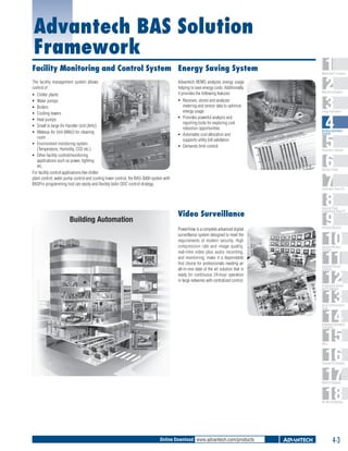 Advantech BAS Solution
Framework
Facility Monitoring and Control System Energy Saving System
The facility management system allows
control of :
ƒƒ
ƒƒ
ƒƒ
ƒƒ
ƒƒ
ƒƒ
ƒƒ

Chiller plants
Water pumps
Boilers
Cooling towers
Heat pumps
Small to large Air Handler Unit (AHU)
Makeup Air Unit (MAU) for cleaning
room
ƒƒ Environment monitoring system
(Temperature, Humidity, CO2 etc.)
ƒƒ Other facility control/monitoring
applications such as power, lighting
etc.
For facility control applications like chiller
plant control, water pump control and cooling tower control, the BAS-3000 system with
BASPro programming tool can easily and flexibly tailor DDC control strategy.

Advantech BEMS analyzes energy usage
helping to save energy costs. Additionally,
it provides the following features:
ƒƒ Receives, stores and analyzes
metering and sensor data to optimize
energy usage
ƒƒ Provides powerful analysis and
reporting tools for exploring cost
reduction opportunities
ƒƒ Automates cost allocation and
supports utility bill validation
ƒƒ Demands limit control

1
2
3
4
5
6
7
8
9
10
11
12
13
14
15
16
17
18

WebAccess+ Solutions

Machine Automation

Energy Automation

Building Automation
Systems

Automation Software

Operator Panels

Automation Panel PCs

Video Surveillance
PowerView is a complete advanced digital
surveillance system designed to meet the
requirements of modern security. High
compression rate and image quality,
real-time video plus audio recording,
and monitoring, make it a dependable
first choice for professionals needing an
all-in-one state of the art solution that is
ready for continuous 24-hour operation
in large networks with centralized control.

Industrial Panel
Computers & Panel PC

Industrial Monitors

Industrial Wireless
Solutions

Industrial Ethernet
Solutions

Serial Device Servers
and IP Gateways

Serial Communication
Cards

Embedded Automation
Computers

PACs

Compact PCI Systems

M2M I/O Modules

RS-485 I/O Modules

Online Download www.advantech.com/products

4-3

 