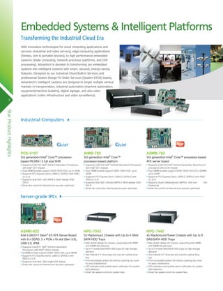 Embedded Systems & Intelligent Platforms
Transforming the Industrial Cloud Era
With innovative technologies for cloud computing applications and
services (industrial and video servers), edge computing applications
(fanless, slim & portable devices), to high performance embedded
systems (blade computing, network processor platforms, and DSP
processing), Advantech is devoted to transforming our embedded
systems into intelligent systems with smart, secured, energy-saving
features. Designed by our Industrial Cloud Built-in Services and
professional System Design-To-Order Services (System DTOS) teams,
Advantech’s intelligent systems are designed to target multiple vertical
markets in transportation, industrial automation (machine automation,
equipment/machine builders), digital signage, and also video
applications (video infrastructure and video surveillance).

7

Star Product Highlights

Industrial Computers

PCE-5127

AIMB-782

ASMB-782

•	Supports LGA1155 Intel® 3rd/2nd Generation Processors
with Intel® Q77 chipset
•	Dual DIMM sockets support DDR3 1600/1333, up to 16GB
•	Supports PCI-Express Gen3, USB3.0, SATA3.0 with RAID
0,1,5,10
•	Supports dual GbE LAN, AMT8.0; Multi-display VGA/
DVI-D
•	Smart fan control for thermal and acoustic optimized

•	Supports LGA1155 Intel® 3rd/2nd Generation Processors
with Intel® Q77 chipset,
•	Four DIMM sockets support DDR3 1600/1333, up to
32GB
•	Supports PCI-Express Gen3, USB3.0, SATA3.0 with
RAID 0,1,5,10
•	Supports dual GbE LAN and AMT8.0; Multi-display VGA/
DVI-D
•	Smart fan control for thermal and acoustic optimized

•	Supports LGA1155 Intel® 3rd/2nd Generation Xeon/Core i3
processors with C216 chipset
•	Four DIMM sockets support DDR3 1600/1333 ECC UDIMM,
up to 32GB
•	Supports PCI-Express Gen3, USB3.0, SATA3.0 with RAID
0,1,5,10
•	Supports Quad LANs(optional), AMT8.0, VGA and
DVID(optional)
•	Smart fan control for thermal and acoustic optimized

HPC-7242

HPC-7442

2U Rackmount Chassis with Up to 4 SAS/
SATA HDD Trays

4U Rackmount/Tower Chassis with Up to 8
SAS/SATA HDD Trays

•	New stylish design 2U chassis, supporting both AIMB
and ASMB Serverboard
•	Up to 4 mobile SAS/SATA HDD trays for high storage
demand
•	Two internal 2.5” drive bays and one slim optical drive
bay
•	Front-accessible system fan without opening top cover
for easy maintenance
•	LED indicators and audible alarm notification for system
fault detection
•	Smart fan speed control for system fans

•	New stylish design 4U chassis, supporting both AIMB
and ASMB Serverboard
•	Up to 8 mobile SAS/SATA HDD trays for high storage
demand
•	One internal 3.5” drive bay and one slim optical drive
bay
•	Front-accessible system fan without opening top cover
for easy maintenance
•	LED indicators and audible alarm notification for system
fault detection
•	Smart fan speed control for system fans

3rd generation Intel® Core™ processorbased PICMG1.3 full size SHB

3rd generation Intel® Core™
processor-based platform

3rd generation Intel® Core™ processor-based
ATX server board

Server-grade IPCs

ASMB-822

Intel LGA2011 Xeon® E5 ATX Server Board
with 6 x DDR3, 5 x PCIe x16 slot (Gen 3.0),
USB 3.0, IPMI
•	Supports LGA2011 Intel® 3rd/2nd Generation
Processors with Intel® C602J chipset,
•	6 DIMM sockets support DDR3 1600/1333, up to 96GB
•	Supports PCI-Express Gen3, USB3.0; SATA3.0 with
RAID 0,1,5,10
•	Supports dual GbE LAN; single VGA display
•	Smart fan control for thermal and acoustic optimized

 
