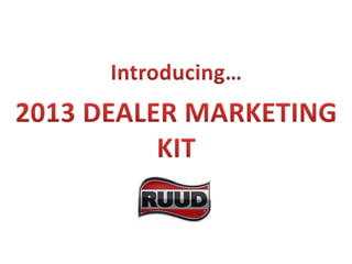 ORDER YOUR
2013 RUUD DEALER
MARKETING KIT NOW!
Contact your sales representative for more information.
4GB Flash Drive
Provides valuable
tools for marketing
the Ruud brand and
your business!
 
