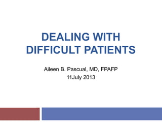 DEALING WITH
DIFFICULT PATIENTS
Aileen B. Pascual, MD, FPAFP
11July 2013
 