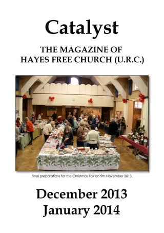 Catalyst
THE MAGAZINE OF
HAYES FREE CHURCH (U.R.C.)

Final preparations for the Christmas Fair on 9th November 2013.

December 2013
January 2014

 
