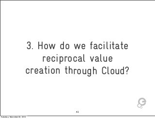 3. How do we facilitate
reciprocal value
creation through Cloud?

42
Saturday, November 30, 2013

 