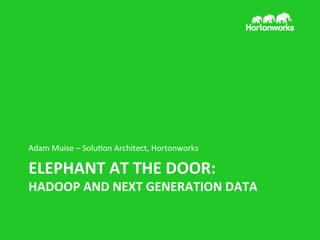 Adam	
  Muise	
  –	
  Solu/on	
  Architect,	
  Hortonworks	
  

ELEPHANT	
  AT	
  THE	
  DOOR:	
  

HADOOP	
  AND	
  NEXT	
  GENERATION	
  DATA	
  

 