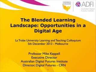 The Blended Learning
Landscape: Opportunities in a
Digital Age
La Trobe University Learning and Teaching Colloquium 	

5th December 2013 - Melbourne

Professor Mike Keppell	

Executive Director 	

Australian Digital Futures Institute	

Director, Digital Futures - CRN
1

 