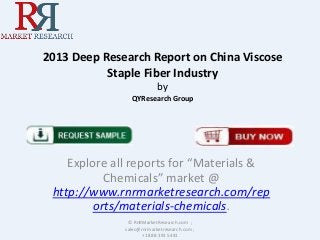2013 Deep Research Report on China Viscose
Staple Fiber Industry
by
QYResearch Group
Explore all reports for “Materials &
Chemicals” market @
http://www.rnrmarketresearch.com/rep
orts/materials-chemicals.
© RnRMarketResearch.com ;
sales@rnrmarketresearch.com ;
+1 888 391 5441
 