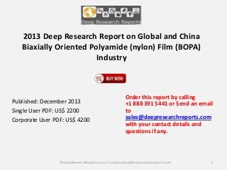 2013 Deep Research Report on Global and China
Biaxially Oriented Polyamide (nylon) Film (BOPA)
Industry

Published: December 2013
Single User PDF: US$ 2200
Corporate User PDF: US$ 4200

Order this report by calling
+1 888 391 5441 or Send an email
to
sales@deepresearchreports.com
with your contact details and
questions if any.

© DeepResearchReports.com / Contact sales@deepresearchreports.com

1

 