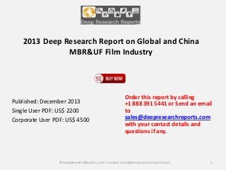 2013 Deep Research Report on Global and China
MBR&UF Film Industry

Published: December 2013
Single User PDF: US$ 2200
Corporate User PDF: US$ 4500

Order this report by calling
+1 888 391 5441 or Send an email
to
sales@deepresearchreports.com
with your contact details and
questions if any.

© DeepResearchReports.com / Contact sales@deepresearchreports.com

1

 