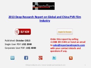 2013 Deep Research Report on Global and China PVB Film
Industry
Published: October 2013
Single User PDF: US$ 2000
Corporate User PDF: US$ 4000
Order this report by calling
+1 888 391 5441 or Send an email
to sales@reportsandreports.com
with your contact details and
questions if any.
1© ReportsnReports.com / Contact sales@reportsandreports.com
 