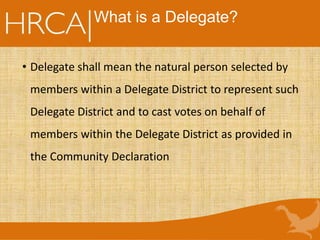 What is a Delegate?
• Delegate shall mean the natural person selected by
members within a Delegate District to represent such
Delegate District and to cast votes on behalf of
members within the Delegate District as provided in
the Community Declaration
 