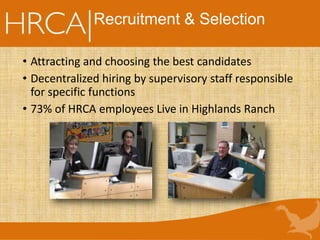 Recruitment & Selection
• Attracting and choosing the best candidates
• Decentralized hiring by supervisory staff responsible
for specific functions
• 73% of HRCA employees Live in Highlands Ranch
 
