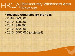 Backcountry Wilderness Area
Revenue
• Revenue Generated By the Year:
• 2009: $29,000
• 2010: $29,000
• 2011: $49,000
• 2012: $82,000
• 2013: $100,000 (projected)
 