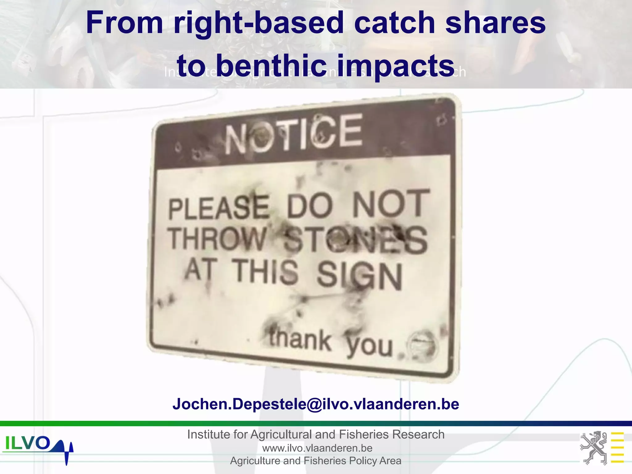 Institute for Agricultural and Fisheries Research
www.ilvo.vlaanderen.be
Agriculture and Fisheries Policy Area
Institute for Agricultural and Fisheries Research
From right-based catch shares
to benthic impacts
Jochen.Depestele@ilvo.vlaanderen.be
 