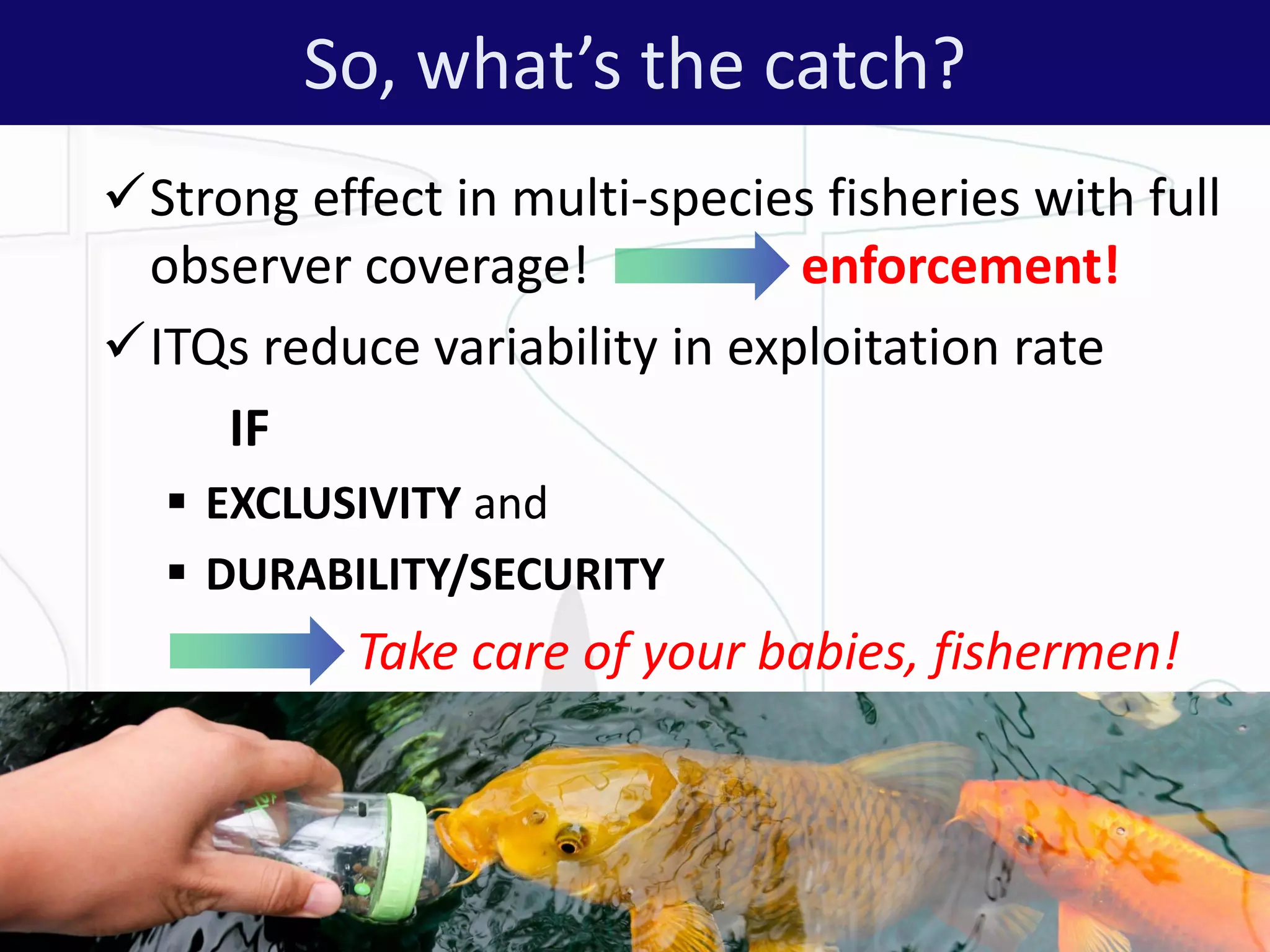 Strong effect in multi-species fisheries with full
observer coverage! enforcement!
ITQs reduce variability in exploitation rate
IF
 EXCLUSIVITY and
 DURABILITY/SECURITY
Take care of your babies, fishermen!
ALTER - Net 8
So, what’s the catch?
 