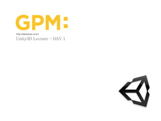 Copyright GPM co. Ltd all rights reserved
http://devkorea.co.kr
Copyright ⓒ 2006 GPMService. All right reserved.
Unity3D Lecture – DAY 1
http://devkorea.co.kr/
 