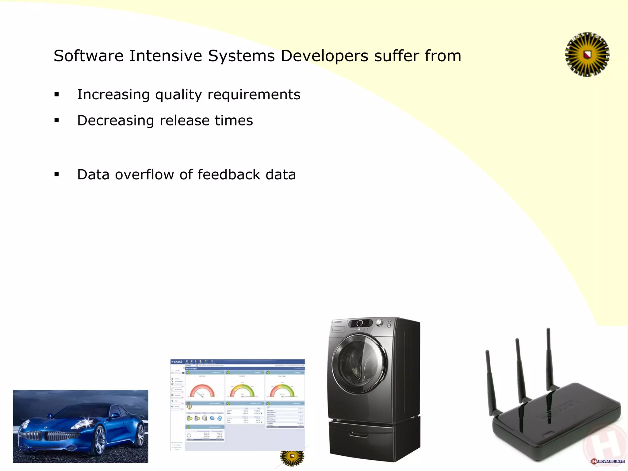 Software Intensive Systems Developers suffer from
§  Increasing quality requirements
§  Decreasing release times
§  Data overflow of feedback data
 