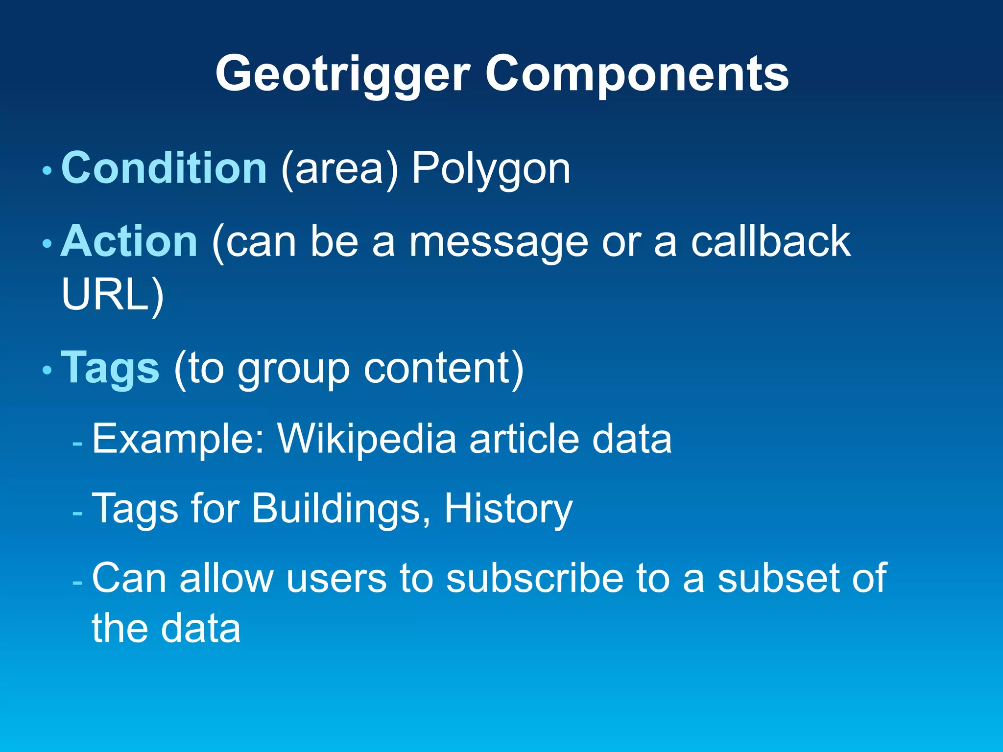 Geotrigger Components
• Condition
• Action

(area) Polygon

(can be a message or a callback

URL)
• Tags

(to group content)

- Example:
- Tags
- Can

Wikipedia article data

for Buildings, History

allow users to subscribe to a subset of
the data

 