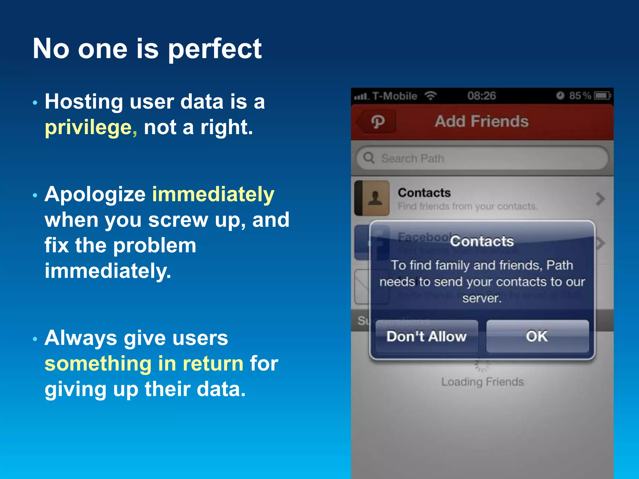 No one is perfect
•

Hosting user data is a
privilege, not a right.

•

Apologize immediately
when you screw up, and
fix the problem
immediately.

•

Always give users
something in return for
giving up their data.

 