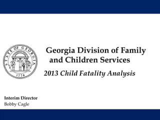 Interim Director
Bobby Cagle
Georgia Division of Family
and Children Services
2013 Child Fatality Analysis
 
