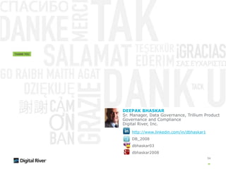 54
DEEPAK BHASKAR
Sr. Manager, Data Governance, Trillium Product
Governance and Compliance
Digital River, Inc.
http://www.linkedin.com/in/dbhaskar1
DB_2008
dbhaskar03
dbhaskar2008
 