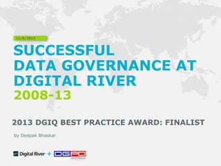 SUCCESSFUL
DATA GOVERNANCE AT
DIGITAL RIVER
2008-13
2013 DGIQ BEST PRACTICE AWARD: FINALIST
11/6/2013
+
by Deepak Bhaskar
 