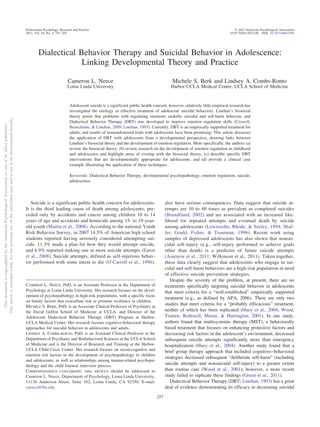Dialectical Behavior Therapy and Suicidal Behavior in Adolescence:
Linking Developmental Theory and Practice
Cameron L. Neece
Loma Linda University
Michele S. Berk and Lindsey A. Combs-Ronto
Harbor-UCLA Medical Center, UCLA School of Medicine
Adolescent suicide is a significant public health concern; however, relatively little empirical research has
investigated the etiology or effective treatment of adolescent suicidal behaviors. Linehan’s biosocial
theory posits that problems with regulating emotions underlie suicidal and self-harm behavior, and
Dialectical Behavior Therapy (DBT) was developed to improve emotion regulation skills (Crowell,
Beauchaine, & Linehan, 2009; Linehan, 1993). Currently, DBT is an empirically supported treatment for
adults, and results of nonrandomized trials with adolescents have been promising. This article discusses
the application of DBT with adolescents from a developmental perspective, drawing links between
Linehan’s biosocial theory and the development of emotion regulation. More specifically, the authors (a)
review the biosocial theory, (b) review research on the development of emotion regulation in childhood
and adolescence and highlight areas of overlap with the biosocial theory, (c) describe specific DBT
interventions that are developmentally appropriate for adolescents, and (d) provide a clinical case
example illustrating the application of these techniques.
Keywords: Dialectical Behavior Therapy, developmental psychopathology, emotion regulation, suicide,
adolescence
Suicide is a significant public health concern for adolescents.
It is the third leading cause of death among adolescents, pre-
ceded only by accidents and cancer among children 10 to 14
years of age and accidents and homicide among 15- to 19-year-
old youth (Martin et al., 2008). According to the national Youth
Risk Behavior Survey, in 2007 14.5% of American high school
students reported having seriously considered attempting sui-
cide, 11.3% made a plan for how they would attempt suicide,
and 6.9% reported making one or more suicide attempts (Eaton
et al., 2008). Suicide attempts, defined as self-injurious behav-
ior performed with some intent to die (O’Carroll et al., 1996),
also have serious consequences. Data suggest that suicide at-
tempts are 10 to 40 times as prevalent as completed suicides
(Brundtland, 2002) and are associated with an increased like-
lihood for repeated attempts and eventual death by suicide
among adolescents (Lewinsohn, Rhode, & Seeley, 1994; Shaf-
fer, Gould, Fisher, & Trautman, 1996). Recent work using
samples of depressed adolescents has also shown that nonsui-
cidal self-injury (e.g., self-injury performed to achieve goals
other than death) is a predictor of future suicide attempts
(Asarnow et al., 2011; Wilkinson et al., 2011). Taken together,
these data clearly suggest that adolescents who engage in sui-
cidal and self-harm behaviors are a high-risk population in need
of effective suicide prevention strategies.
Despite the severity of the problem, at present, there are no
treatments specifically targeting suicidal behavior in adolescents
that meet criteria for a “well-established” empirically supported
treatment (e.g., as defined by APA, 2006). There are only two
studies that meet criteria for a “probably efficacious” treatment,
neither of which has been replicated (Huey et al., 2004; Wood,
Trainor, Rothwell, Moore, & Harrington, 2001). In one study,
authors found that multisystemic therapy (MST), a behaviorally
based treatment that focuses on enhancing protective factors and
decreasing risk factors in the adolescent’s environment, decreased
subsequent suicide attempts significantly more than emergency
hospitalization (Huey et al., 2004). Another study found that a
brief group therapy approach that included cognitive–behavioral
strategies decreased subsequent “deliberate self-harm” (including
suicide attempts and nonsuicidal self-injury) to a greater extent
than routine care (Wood et al., 2001); however, a more recent
study failed to replicate these findings (Green et al., 2011).
Dialectical Behavior Therapy (DBT; Linehan, 1993) has a great
deal of evidence demonstrating its efficacy in decreasing suicidal
CAMERON L. NEECE, PHD, is an Assistant Professor in the Department of
Psychology at Loma Linda University. Her research focuses on the devel-
opment of psychopathology in high-risk populations, with a specific focus
on family factors that exacerbate risk or promote resilience in children.
MICHELE S. BERK, PHD, is an Associate Clinical Professor of Psychiatry at
the David Geffen School of Medicine at UCLA, and Director of the
Adolescent Dialectical Behavior Therapy (DBT) Program at Harbor-
UCLA Medical Center. Her research focuses cognitive-behavioral therapy
approaches for suicidal behavior in adolescents and adults.
LINDSEY A. COMBS-RONTO, PHD, is an Assistant Clinical Professor in the
Department of Psychiatry and Biobehavioral Sciences at the UCLA School
of Medicine and is the Director of Research and Training at the Harbor-
UCLA Child Crisis Center. Her research focuses on social-cognitive and
emotion risk factors in the development of psychopathology in children
and adolescents, as well as relationships among trauma-related psychopa-
thology and the child forensic interview process.
CORRESPONDENCE CONCERNING THIS ARTICLE should be addressed to
Cameron L. Neece, Department of Psychology, Loma Linda University,
11130 Anderson Street, Suite 102, Loma Linda, CA 92350. E-mail:
cneece@llu.edu
This
document
is
copyrighted
by
the
American
Psychological
Association
or
one
of
its
allied
publishers.
This
article
is
intended
solely
for
the
personal
use
of
the
individual
user
and
is
not
to
be
disseminated
broadly.
Professional Psychology: Research and Practice © 2013 American Psychological Association
2013, Vol. 44, No. 4, 257–265 0735-7028/13/$12.00 DOI: 10.1037/a0033396
257
 
