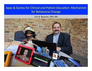 Apps	
  &	
  Games	
  for	
  Clinical	
  and	
  Pa@ent	
  Educa@on:	
  Mechanism	
  
                                for	
  Behavioral	
  Change	
  
                                            Eric	
  B.	
  Bauman,	
  PhD,	
  RN	
  




©Bauman	
  2013	
  Rights	
  Reserved	
  
 