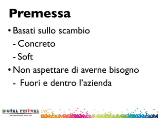 • Basati sullo scambio
- Concreto
- Soft
• Non aspettare di averne bisogno
- Fuori e dentro l’azienda
Premessa
 