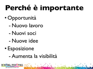 • Opportunità
- Nuovo lavoro
- Nuovi soci
- Nuove idee
• Esposizione
- Aumenta la visibilità
Perché è importante
 