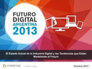 El Estado Actual de la Industria Digital y las Tendencias que Están
Modelando el Futuro

© comScore, Inc.

Proprietary.

Octubre 2013

1

 