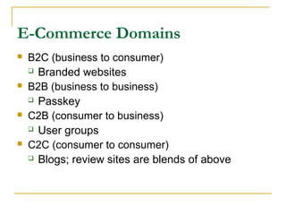 E-Commerce Domains
 B2C (business to consumer)
 Branded websites
 B2B (business to business)
 Passkey
 C2B (consumer to business)
 User groups
 C2C (consumer to consumer)
 Blogs; review sites are blends of above
 