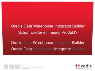 2013 © Trivadis 
DOAG - Oracle Data Warehouse Integrator Builder 
21. November 2013 
2 
Oracle Data Warehouse Integrator Builder 
Schon wieder ein neues Produkt? 
Oracle Data Warehouse Integrator Builder 
Oracle Data Warehouse Integrator Builder 
 