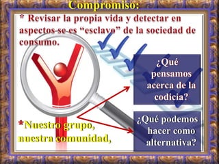 Compromiso:
¿Qué
pensamos
acerca de la
codicia?
¿Qué podemos
hacer como
alternativa?
*Nuestro grupo,
nuestra comunidad,
 