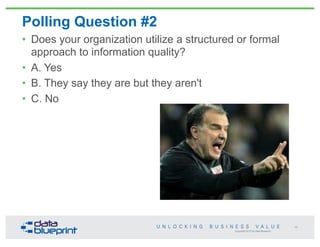 Copyright 2013 by Data Blueprint
Polling Question #2
48
• Does your organization utilize a structured or formal
approach to information quality?
• A. Yes
• B. They say they are but they aren't
• C. No
 