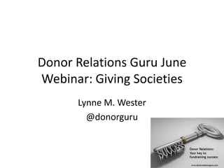 Donor Relations Guru June
Webinar: Giving Societies
Lynne M. Wester
@donorguru
 