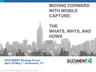 DOCUMENT Strategy Forum
April 29-May 1 • Greenwich, CT
MOVING FORWARD
WITH MOBILE
CAPTURE:
THE
WHATS, WHYS, AND
HOWS
© 2013 DOCUMENT Strategy Forum. All rights reserved.
 