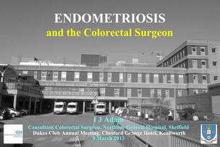 ENDOMETRIOSIS
       and the Colorectal Surgeon




                           I J Adam
Consultant Colorectal Surgeon, Northern General Hospital, Sheffield
 Dukes Club Annual Meeting, Chesford Grange Hotel, Kenilworth
                          9 March 2013
 