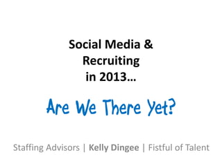 Social Media &
                Recruiting
                 in 2013…

        Are We There Yet?
Staffing Advisors | Kelly Dingee | Fistful of Talent
 