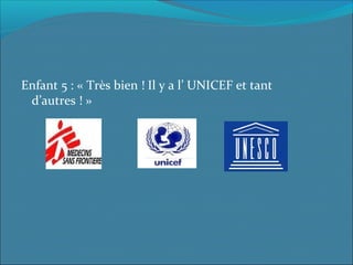 Enfant 5 : « Très bien ! Il y a l’ UNICEF et tant
d’autres ! »
 