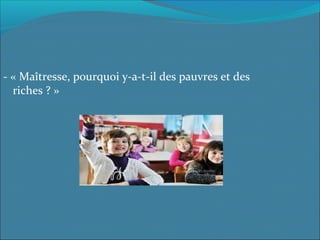 - « Maîtresse, pourquoi y-a-t-il des pauvres et des
riches ? »
 