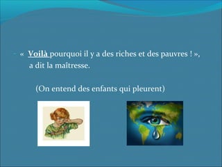 - «  Voilà pourquoi il y a des riches et des pauvres ! », 
        a dit la maîtresse.
(Οn entend des enfants qui pleurent)
 
