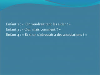 Enfant 2 : «  On voudrait tant les aider ! »
Enfant 3 : « Oui, mais comment ? »
Enfant 4 : « Et si on s’adressait à des associations ? »
 