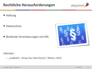 Rechtliche Herausforderungen
 Haftung
 Datenschutz
 Bindende Vereinbarungen mit MA
Literatur
– „Leitfaden – Bring Your Own Device“, Bitkom, 2013
1115.08.2013Copyright © 2013 – akquinet AG
 